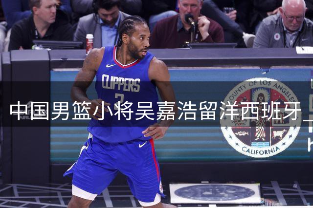 中国男篮小将吴嘉浩留洋西班牙 将出战西甲U22联赛