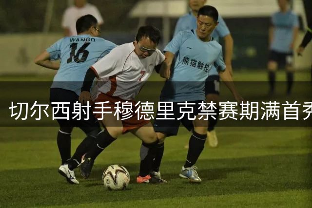 切尔西射手穆德里克禁赛期满首秀 社交媒体感慨"再会