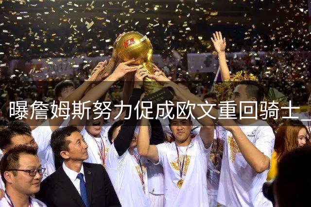 曝詹姆斯努力促成欧文重回骑士 独行侠根本没兴趣谈判