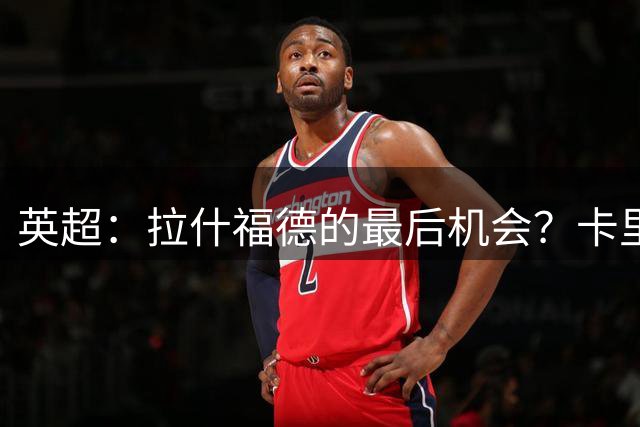 英超：拉什福德的最后机会？卡里克态度明显